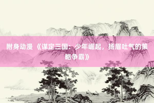 附身动漫 《谋定三国：少年崛起，扬眉吐气的策略争霸》