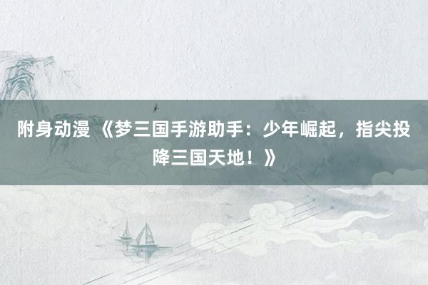 附身动漫 《梦三国手游助手：少年崛起，指尖投降三国天地！》
