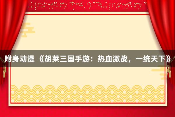 附身动漫 《胡莱三国手游：热血激战，一统天下》