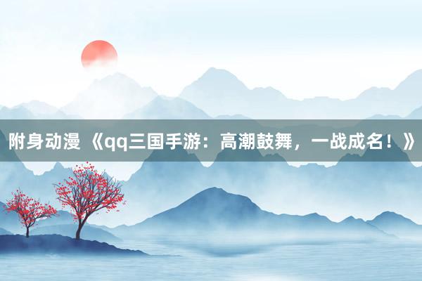 附身动漫 《qq三国手游：高潮鼓舞，一战成名！》