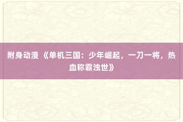 附身动漫 《单机三国：少年崛起，一刀一将，热血称霸浊世》