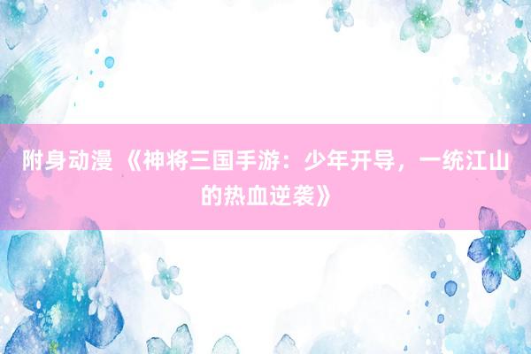 附身动漫 《神将三国手游：少年开导，一统江山的热血逆袭》
