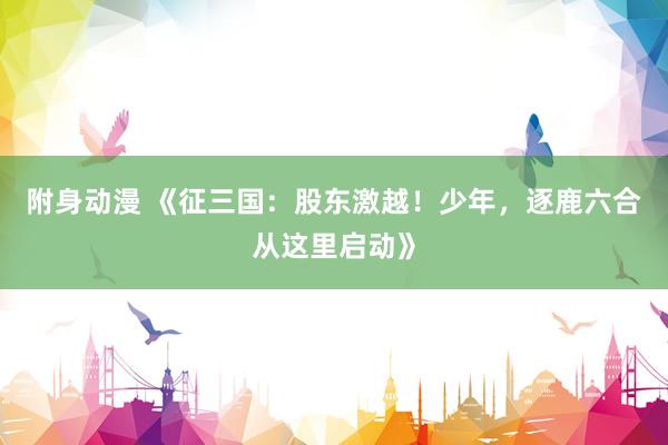 附身动漫 《征三国：股东激越！少年，逐鹿六合从这里启动》