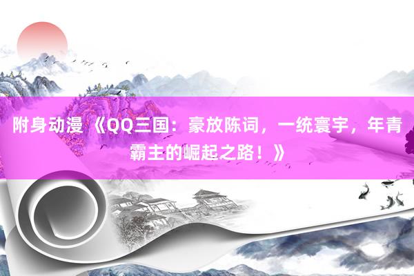 附身动漫 《QQ三国：豪放陈词，一统寰宇，年青霸主的崛起之路！》