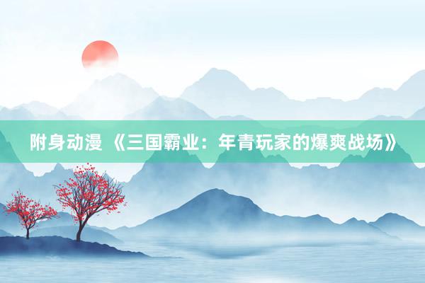 附身动漫 《三国霸业：年青玩家的爆爽战场》