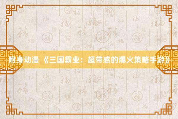 附身动漫 《三国霸业：超带感的爆火策略手游》