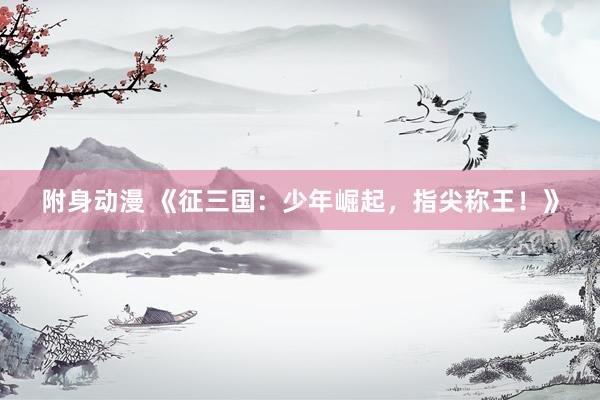 附身动漫 《征三国：少年崛起，指尖称王！》