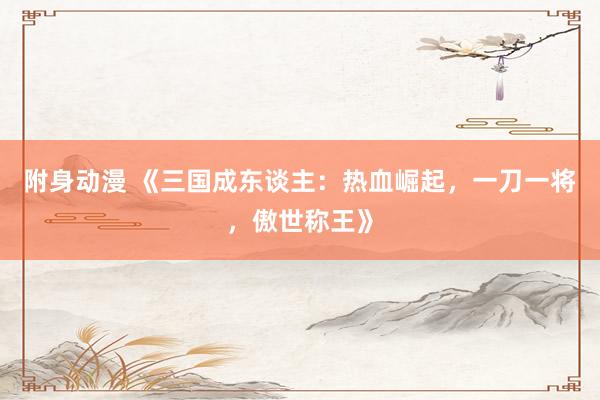 附身动漫 《三国成东谈主：热血崛起，一刀一将，傲世称王》
