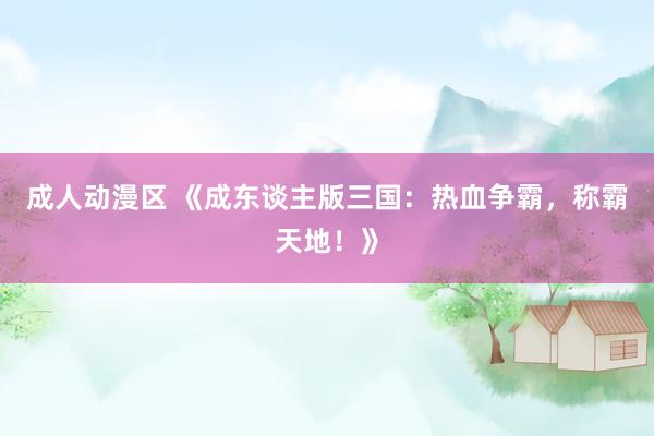 成人动漫区 《成东谈主版三国：热血争霸，称霸天地！》
