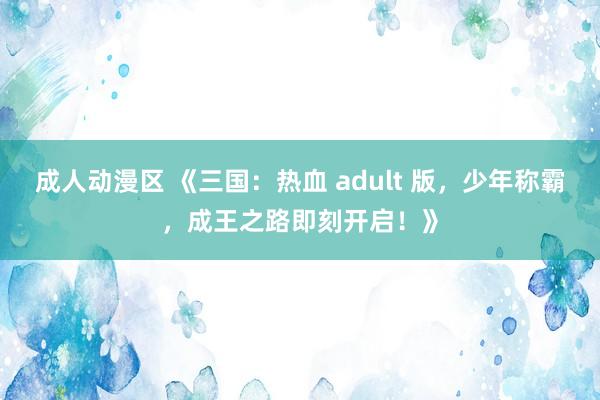 成人动漫区 《三国：热血 adult 版，少年称霸，成王之路即刻开启！》