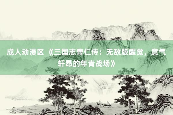 成人动漫区 《三国志曹仁传：无敌版醒觉，意气轩昂的年青战场》