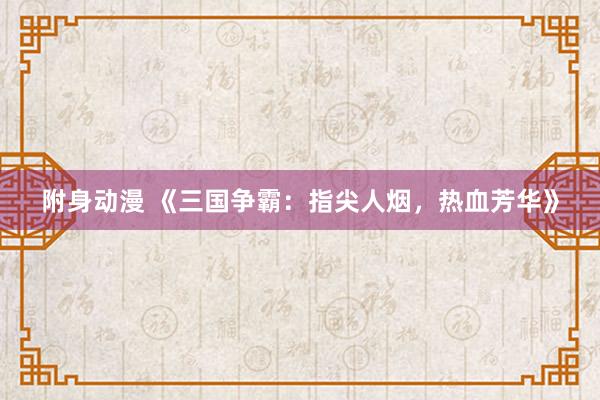 附身动漫 《三国争霸：指尖人烟，热血芳华》