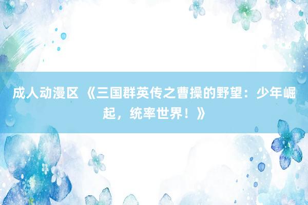 成人动漫区 《三国群英传之曹操的野望：少年崛起，统率世界！》