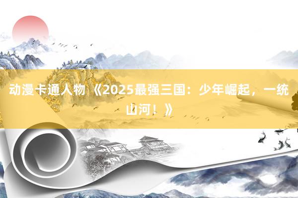 动漫卡通人物 《2025最强三国：少年崛起，一统山河！》