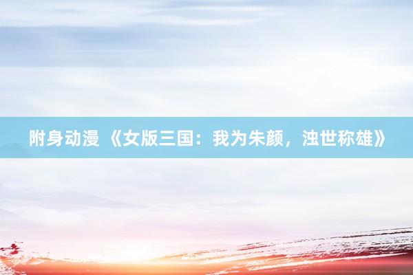 附身动漫 《女版三国：我为朱颜，浊世称雄》