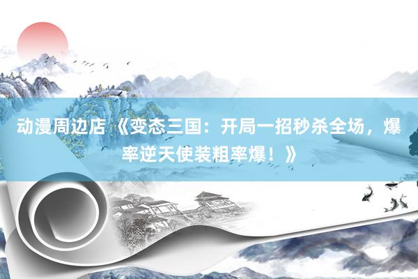 动漫周边店 《变态三国：开局一招秒杀全场，爆率逆天使装粗率爆！》