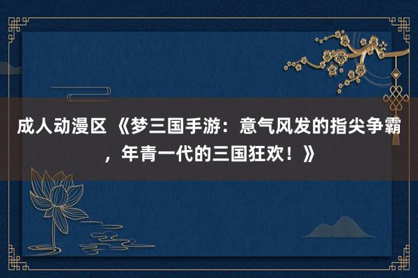 成人动漫区 《梦三国手游：意气风发的指尖争霸，年青一代的三国狂欢！》