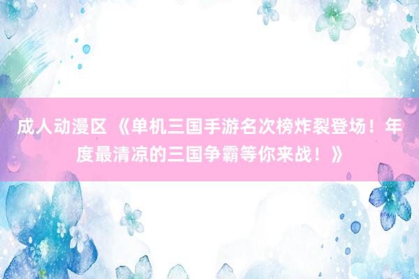 成人动漫区 《单机三国手游名次榜炸裂登场！年度最清凉的三国争霸等你来战！》