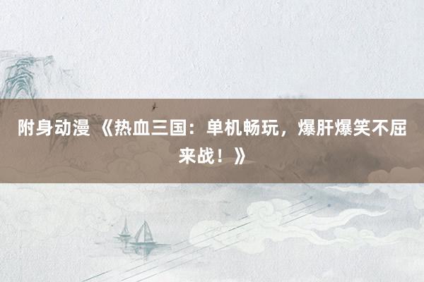 附身动漫 《热血三国：单机畅玩，爆肝爆笑不屈来战！》