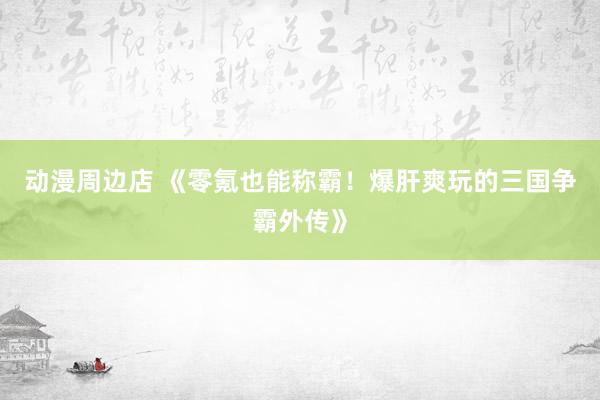 动漫周边店 《零氪也能称霸！爆肝爽玩的三国争霸外传》