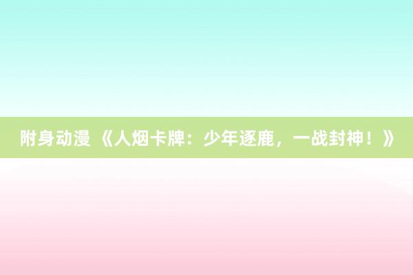 附身动漫 《人烟卡牌：少年逐鹿，一战封神！》