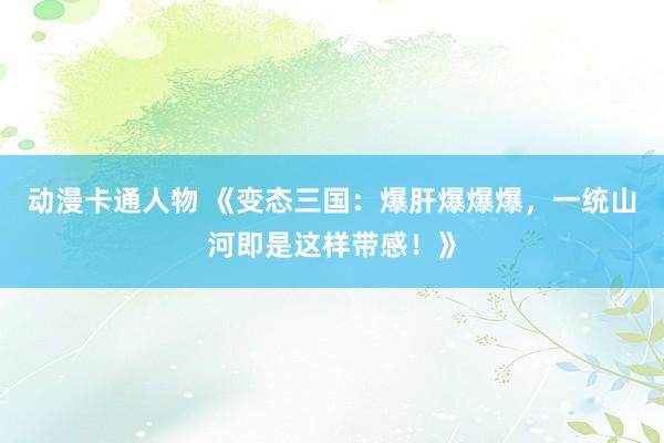 动漫卡通人物 《变态三国：爆肝爆爆爆，一统山河即是这样带感！》