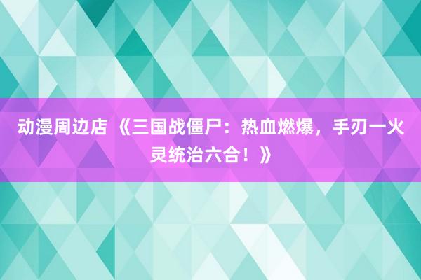 动漫周边店 《三国战僵尸：热血燃爆，手刃一火灵统治六合！》