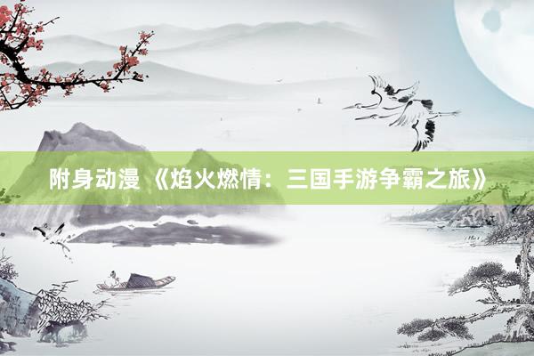 附身动漫 《焰火燃情：三国手游争霸之旅》