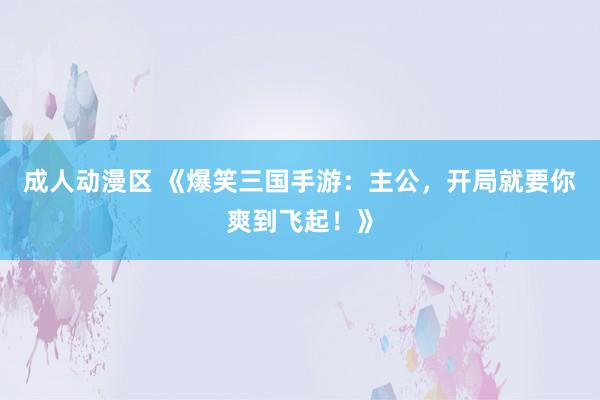 成人动漫区 《爆笑三国手游：主公，开局就要你爽到飞起！》