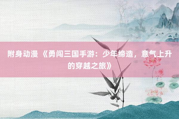 附身动漫 《勇闯三国手游：少年缔造，意气上升的穿越之旅》
