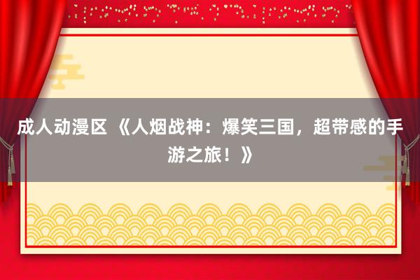 成人动漫区 《人烟战神：爆笑三国，超带感的手游之旅！》