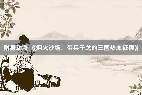 附身动漫 《烟火沙场：带兵干戈的三国热血征程》
