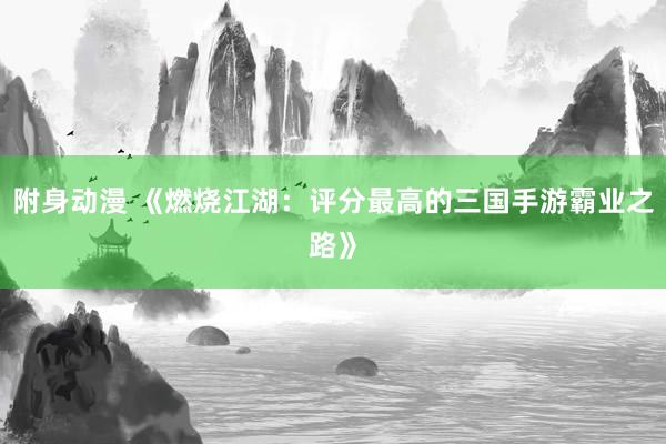 附身动漫 《燃烧江湖：评分最高的三国手游霸业之路》
