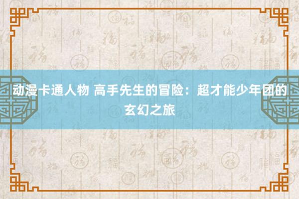 动漫卡通人物 高手先生的冒险：超才能少年团的玄幻之旅