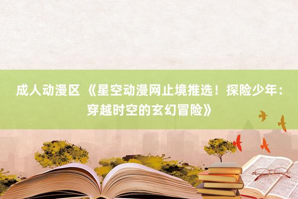 成人动漫区 《星空动漫网止境推选！探险少年：穿越时空的玄幻冒险》