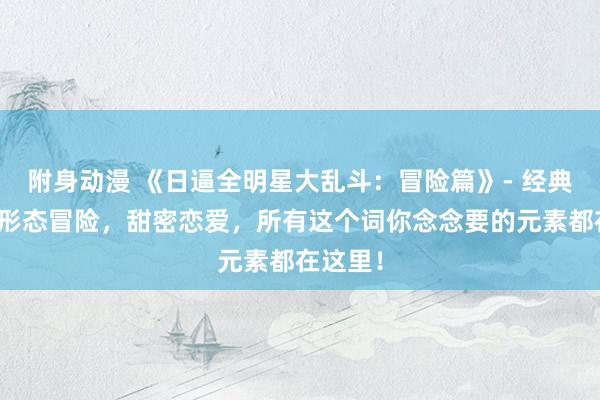 附身动漫 《日逼全明星大乱斗：冒险篇》- 经典格斗，形态冒险，甜密恋爱，所有这个词你念念要的元素都在这里！